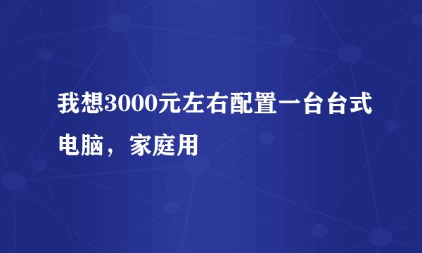 我想3000元左右配置一台台式电脑，家庭用
