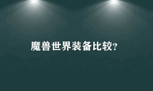 魔兽世界装备比较？