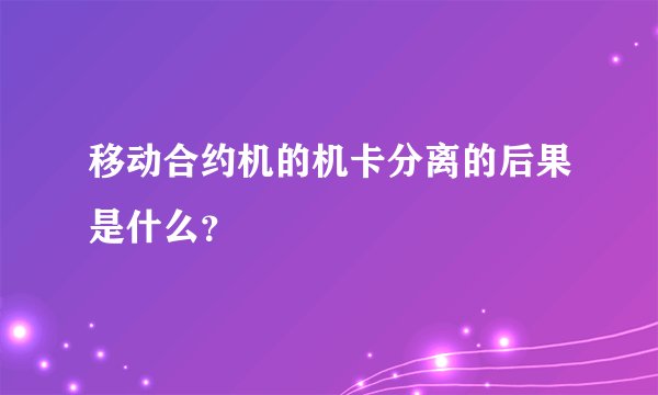 移动合约机的机卡分离的后果是什么?