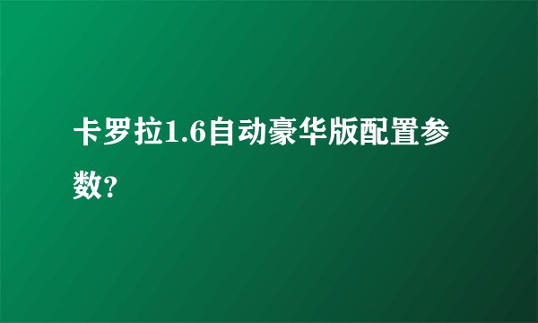 卡罗拉1.6自动豪华版配置参数？