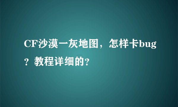 CF沙漠一灰地图，怎样卡bug？教程详细的？