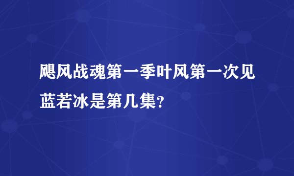 飓风战魂第一季叶风第一次见蓝若冰是第几集？
