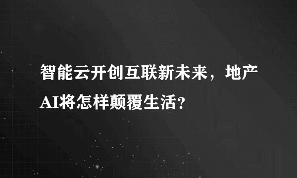 智能云开创互联新未来，地产AI将怎样颠覆生活？