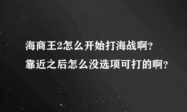 海商王2怎么开始打海战啊？靠近之后怎么没选项可打的啊？