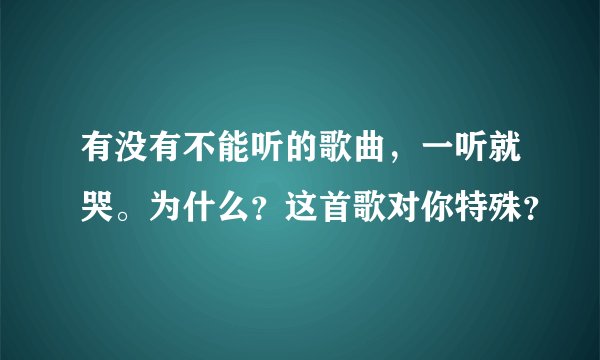 有没有不能听的歌曲，一听就哭。为什么？这首歌对你特殊？