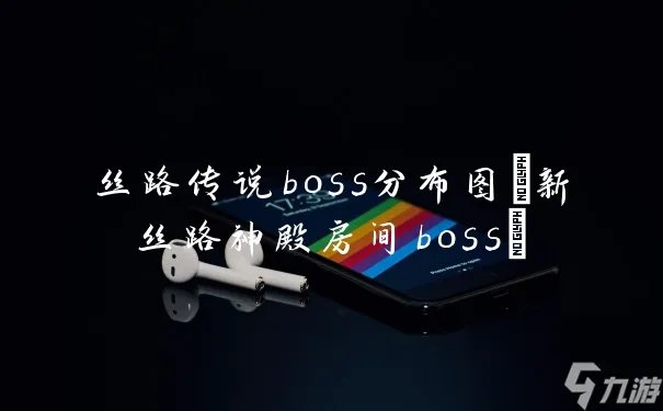 丝路传说boss分布图 新丝路神殿房间boss