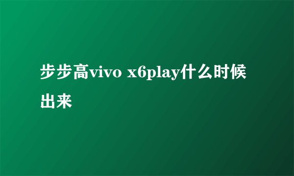 步步高vivo x6play什么时候出来