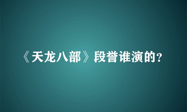 《天龙八部》段誉谁演的？