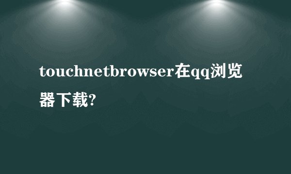 touchnetbrowser在qq浏览器下载?