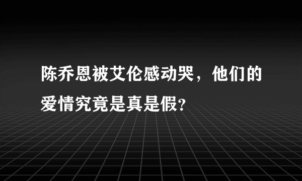 陈乔恩被艾伦感动哭，他们的爱情究竟是真是假？
