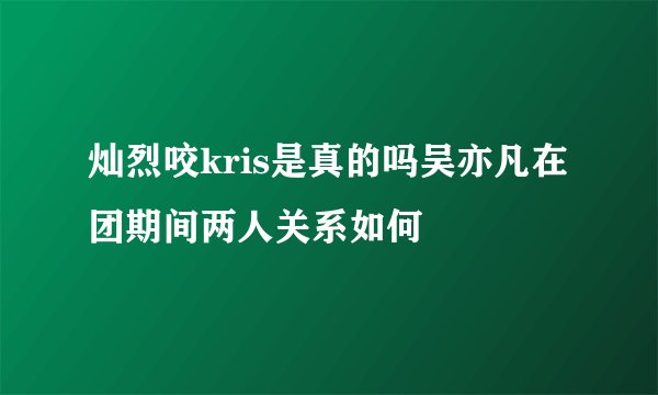 灿烈咬kris是真的吗吴亦凡在团期间两人关系如何