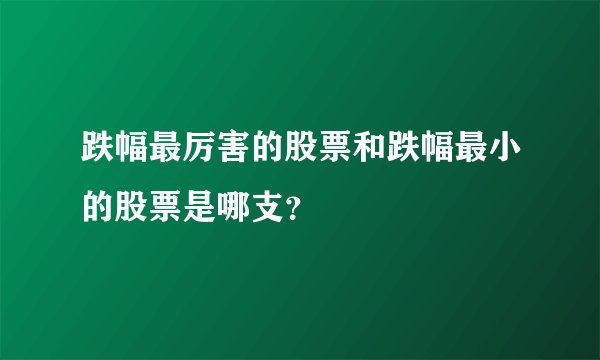 跌幅最厉害的股票和跌幅最小的股票是哪支？