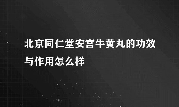 北京同仁堂安宫牛黄丸的功效与作用怎么样