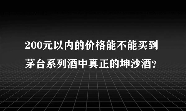 200元以内的价格能不能买到茅台系列酒中真正的坤沙酒？