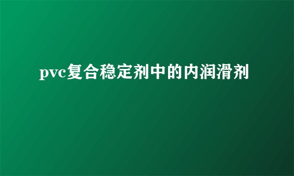 pvc复合稳定剂中的内润滑剂