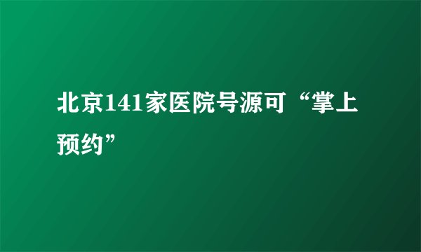 北京141家医院号源可“掌上预约”