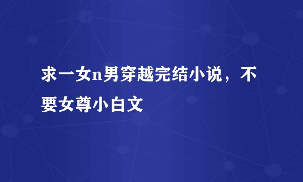 求一女n男穿越完结小说，不要女尊小白文