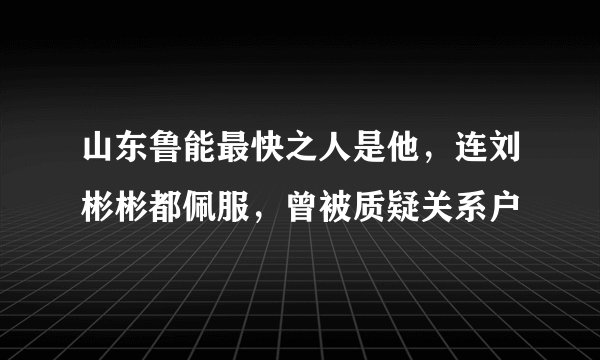 山东鲁能最快之人是他，连刘彬彬都佩服，曾被质疑关系户