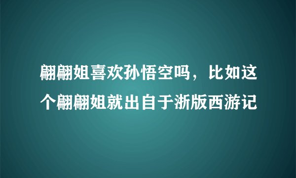 翩翩姐喜欢孙悟空吗，比如这个翩翩姐就出自于浙版西游记