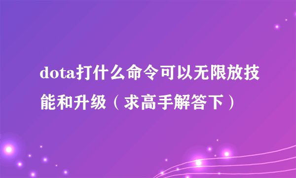 dota打什么命令可以无限放技能和升级（求高手解答下）