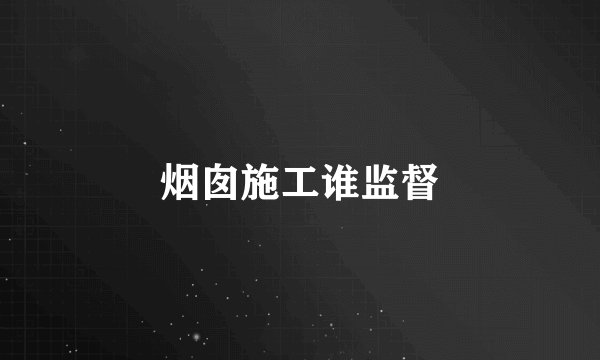 烟囱施工谁监督