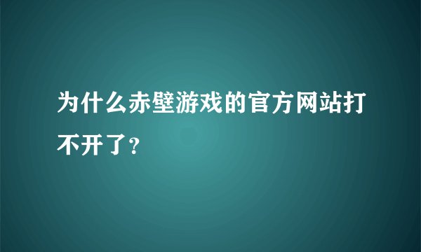 为什么赤壁游戏的官方网站打不开了？