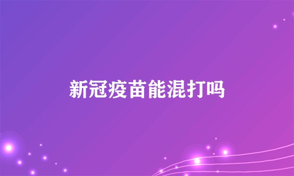 新冠疫苗能混打吗