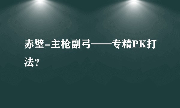 赤壁-主枪副弓——专精PK打法？