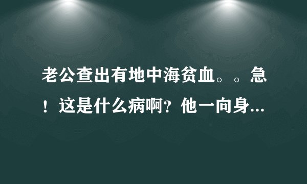 老公查出有地中海贫血。。急！这是什么病啊？他一向身体挺好啊，怎么会得地中海贫血？是什么原因造成的？