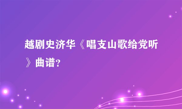 越剧史济华《唱支山歌给党听》曲谱？