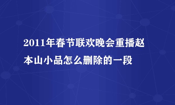 2011年春节联欢晚会重播赵本山小品怎么删除的一段