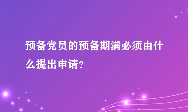 预备党员的预备期满必须由什么提出申请？