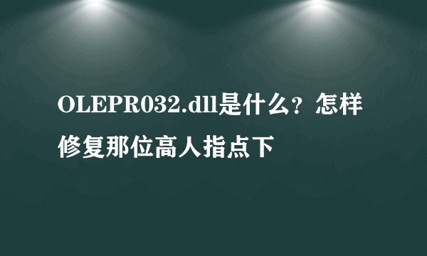 OLEPR032.dll是什么？怎样修复那位高人指点下