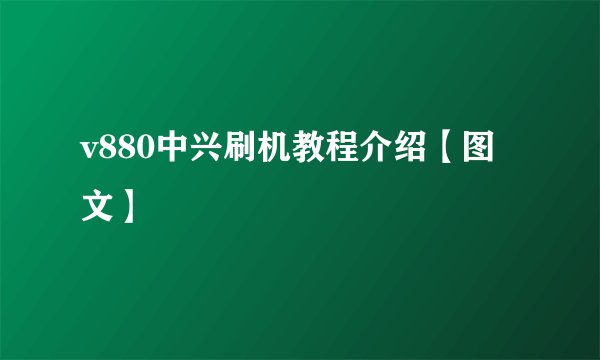 v880中兴刷机教程介绍【图文】