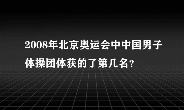 2008年北京奥运会中中国男子体操团体获的了第几名？