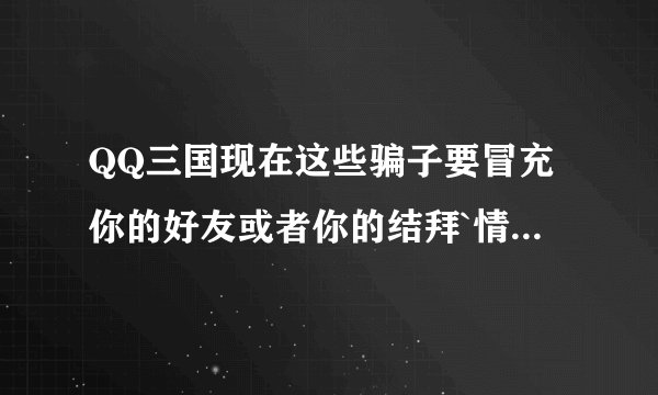 QQ三国现在这些骗子要冒充你的好友或者你的结拜`情侣的名字来骗东西呢？难道那样他真的成功的机率大些吗？