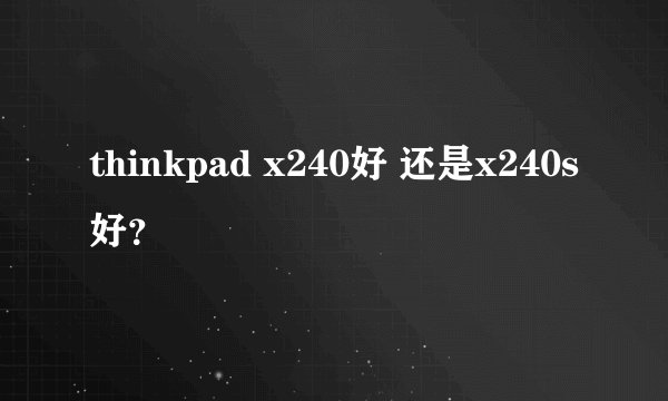 thinkpad x240好 还是x240s好？