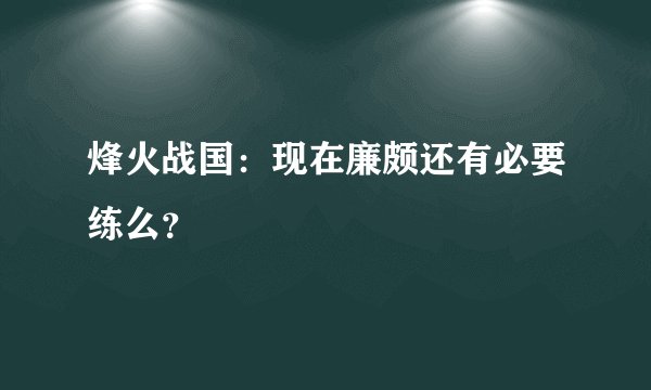 烽火战国：现在廉颇还有必要练么？