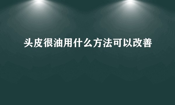 头皮很油用什么方法可以改善