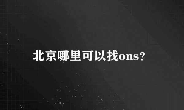 北京哪里可以找ons？