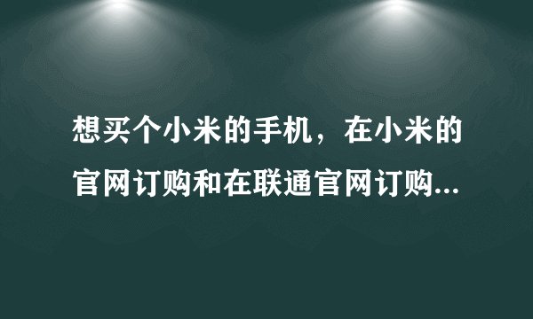想买个小米的手机，在小米的官网订购和在联通官网订购的手机有差异吗？