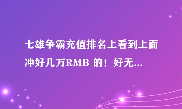 七雄争霸充值排名上看到上面冲好几万RMB 的!好无语 有这么有钱而且没有事的人的玩这个游戏吗?