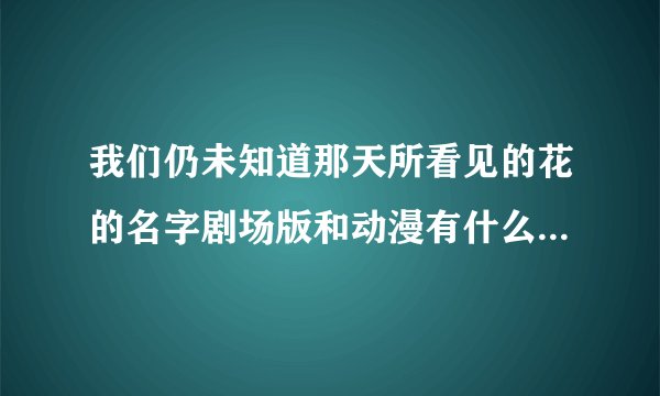我们仍未知道那天所看见的花的名字剧场版和动漫有什么区别么？