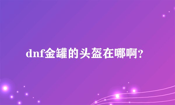 dnf金罐的头盔在哪啊？