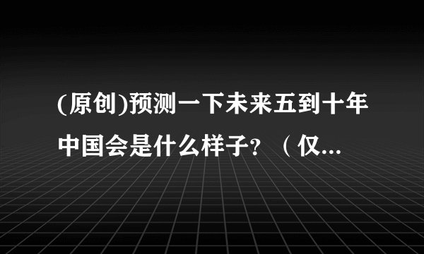 (原创)预测一下未来五到十年中国会是什么样子？（仅为个人见解！）