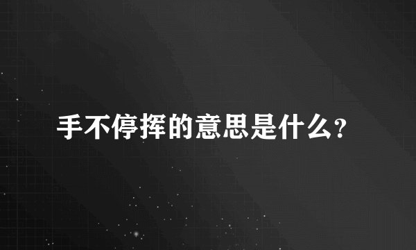 手不停挥的意思是什么？
