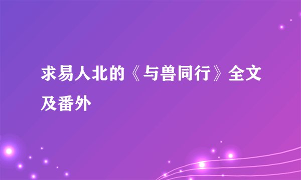 求易人北的《与兽同行》全文及番外
