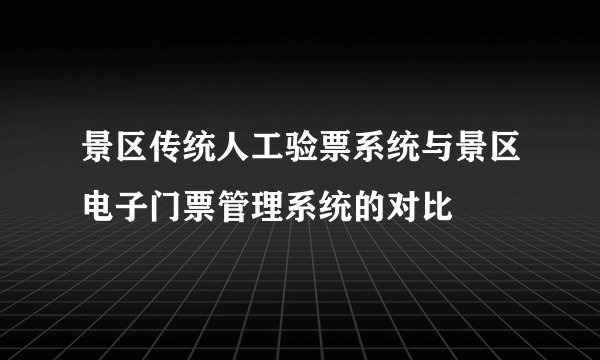 景区传统人工验票系统与景区电子门票管理系统的对比