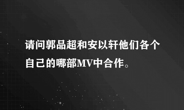 请问郭品超和安以轩他们各个自己的哪部MV中合作。