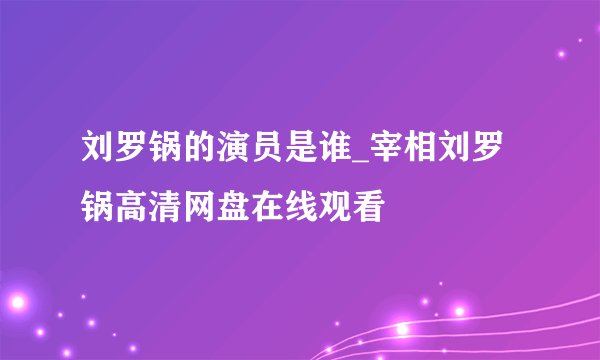 刘罗锅的演员是谁_宰相刘罗锅高清网盘在线观看